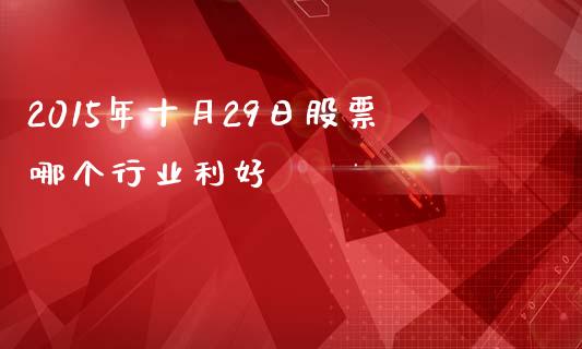 2015年十月29日股票哪个行业利好_https://wap.sdyuehang.cn_新股申购_第1张