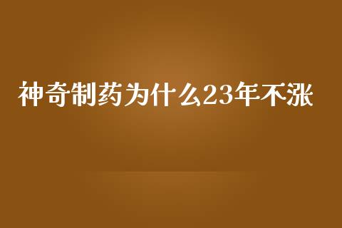 神奇制药为什么23年不涨_https://wap.sdyuehang.cn_新股申购_第1张