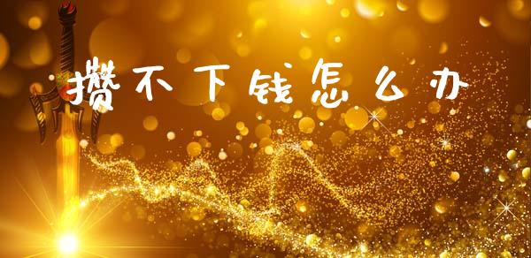 攒不下钱怎么办_https://wap.sdyuehang.cn_债券资讯_第1张