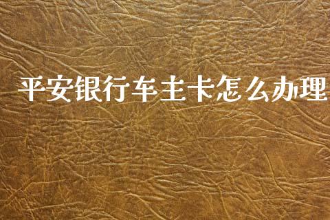 平安银行车主卡怎么办理_https://wap.sdyuehang.cn_产经新闻_第1张