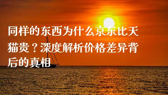 同样的东西为什么京东比天猫贵？深度解析价格差异背后的真相_https://wap.sdyuehang.cn_美股行情_第1张