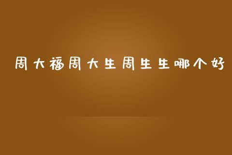 周大福周大生周生生哪个好_https://wap.sdyuehang.cn_产经新闻_第1张