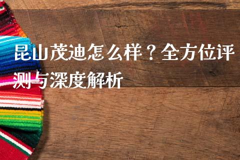 昆山茂迪怎么样？全方位评测与深度解析_https://wap.sdyuehang.cn_新股申购_第1张