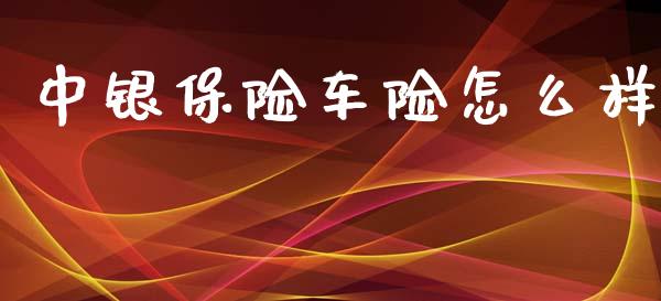 中银保险车险怎么样_https://wap.sdyuehang.cn_产经新闻_第1张
