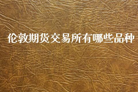 伦敦期货交易所有哪些品种_https://wap.sdyuehang.cn_新股申购_第1张