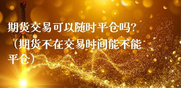期货交易可以随时平仓吗?（期货不在交易时间能不能平仓）_https://wap.sdyuehang.cn_美股行情_第1张
