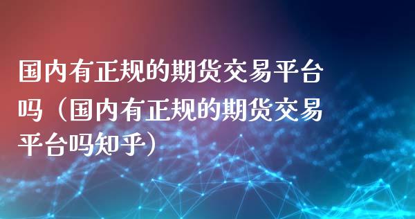 国内有正规的期货交易平台吗（国内有正规的期货交易平台吗知乎）_https://wap.sdyuehang.cn_债券资讯_第1张