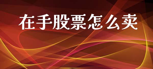在手股票怎么卖_https://wap.sdyuehang.cn_债券资讯_第1张