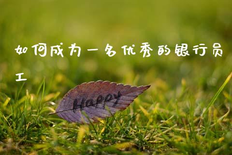 如何成为一名优秀的银行员工_https://wap.sdyuehang.cn_产经新闻_第1张