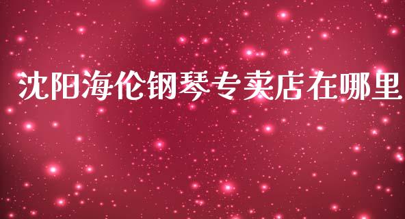 沈阳海伦钢琴专卖店在哪里_https://wap.sdyuehang.cn_债券资讯_第1张