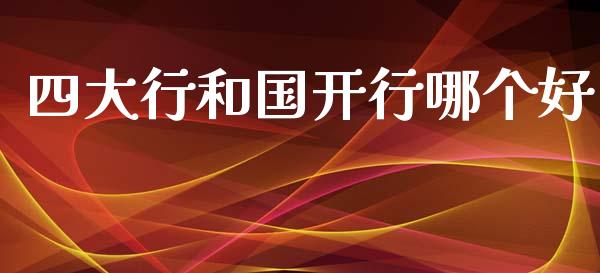 四大行和国开行哪个好_https://wap.sdyuehang.cn_产经新闻_第1张