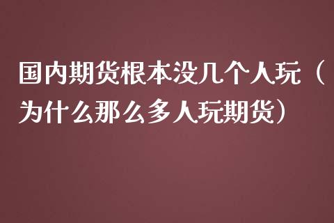 国内期货根本没几个人玩（为什么那么多人玩期货）_https://wap.sdyuehang.cn_新股申购_第1张