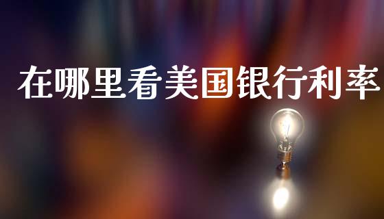 在哪里看美国银行利率_https://wap.sdyuehang.cn_债券资讯_第1张