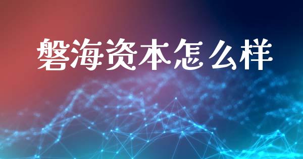 磐海资本怎么样_https://wap.sdyuehang.cn_产经新闻_第1张