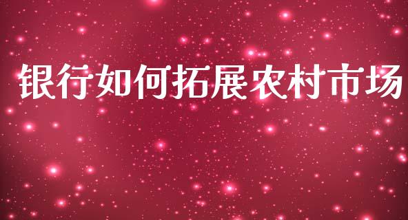银行如何拓展农村市场_https://wap.sdyuehang.cn_新股申购_第1张