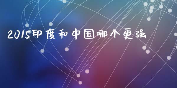 2015印度和中国哪个更强_https://wap.sdyuehang.cn_新股申购_第1张