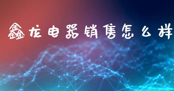 鑫龙电器销售怎么样_https://wap.sdyuehang.cn_新股申购_第1张