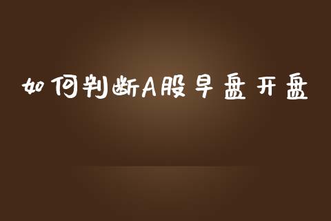 如何判断A股早盘开盘_https://wap.sdyuehang.cn_美股行情_第1张