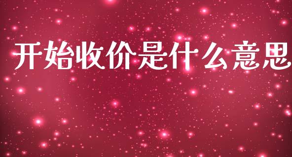 开始收价是什么意思_https://wap.sdyuehang.cn_产经新闻_第1张