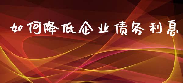 如何降低企业债务利息_https://wap.sdyuehang.cn_美股行情_第1张
