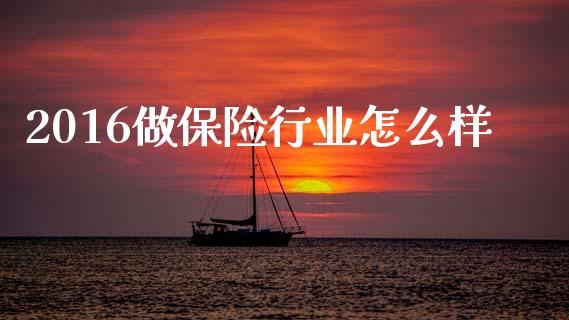 2016做保险行业怎么样_https://wap.sdyuehang.cn_产经新闻_第1张