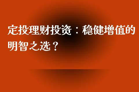 定投理财投资：稳健增值的明智之选？_https://wap.sdyuehang.cn_新股申购_第1张