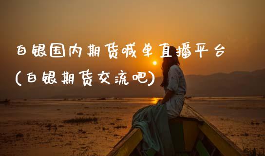 白银国内期货喊单直播平台(白银期货交流吧)_https://wap.sdyuehang.cn_产经新闻_第1张