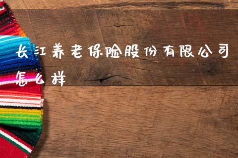 长江养老保险股份有限公司怎么样_https://wap.sdyuehang.cn_产经新闻_第1张