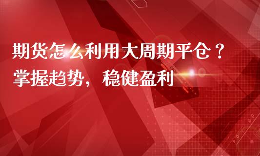 期货怎么利用大周期平仓?掌握趋势,稳健盈利_新股申购_第1张_产经新闻_债券资讯_新股申购_美股行情 期货怎么利用大周期平仓?掌握趋势,稳健盈利_https://wap.sdyuehang.cn_新股申购_第1张