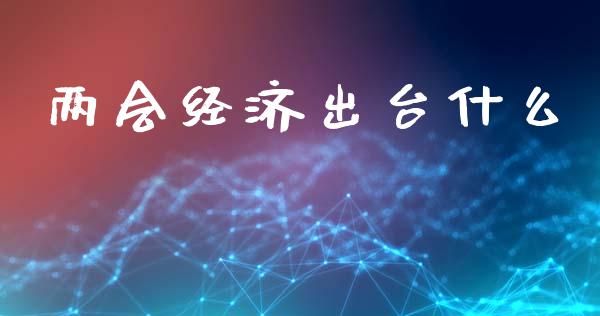 两会经济出台什么_https://wap.sdyuehang.cn_美股行情_第1张