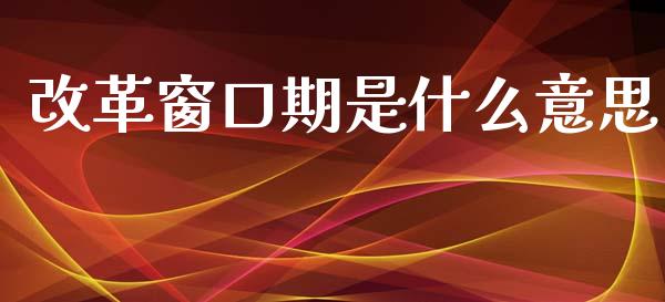 改革窗口期是什么意思_https://wap.sdyuehang.cn_美股行情_第1张