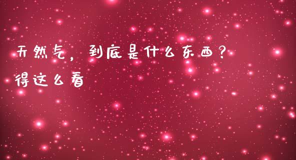 天然气，到底是什么东西？得这么看_https://wap.sdyuehang.cn_美股行情_第1张