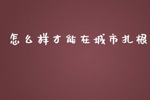 怎么样才能在城市扎根_https://wap.sdyuehang.cn_新股申购_第1张