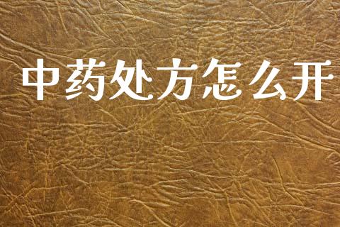 中药处方怎么开_https://wap.sdyuehang.cn_产经新闻_第1张