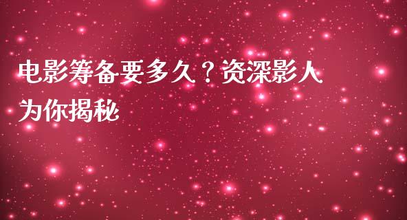 电影筹备要多久？资深影人为你揭秘_https://wap.sdyuehang.cn_新股申购_第1张