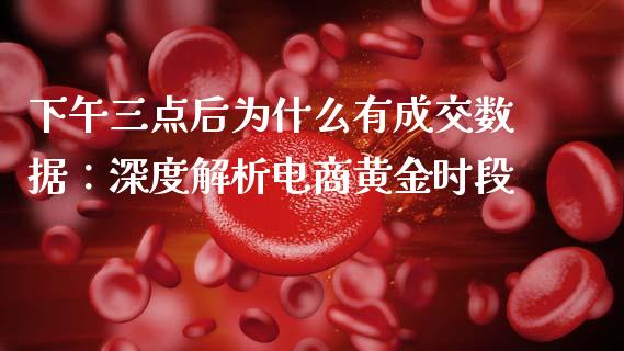 下午三点后为什么有成交数据：深度解析电商黄金时段_https://wap.sdyuehang.cn_债券资讯_第1张