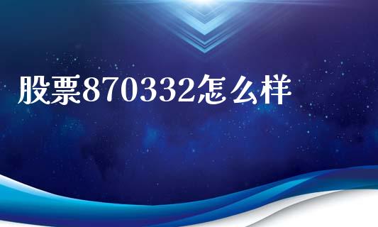 股票870332怎么样_https://wap.sdyuehang.cn_新股申购_第1张