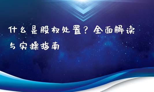 什么是股权处置？全面解读与实操指南_https://wap.sdyuehang.cn_产经新闻_第1张