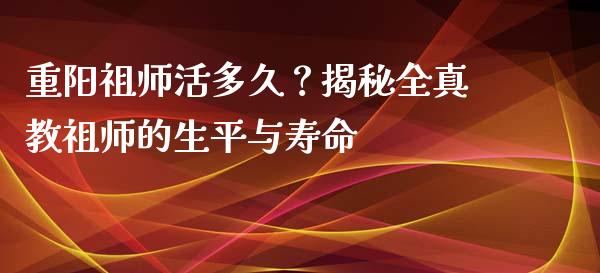 重阳祖师活多久？揭秘全真教祖师的生平与寿命_https://wap.sdyuehang.cn_美股行情_第1张