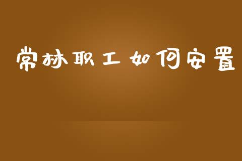 常林职工如何安置_https://wap.sdyuehang.cn_产经新闻_第1张