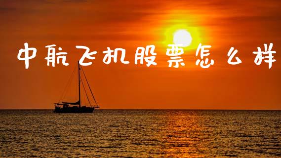 中航飞机股票怎么样_https://wap.sdyuehang.cn_产经新闻_第1张