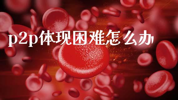 p2p体现困难怎么办_https://wap.sdyuehang.cn_新股申购_第1张