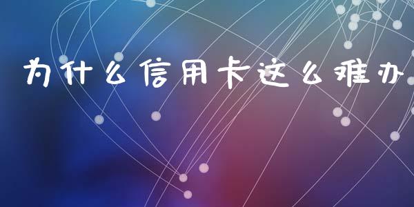 为什么信用卡这么难办_https://wap.sdyuehang.cn_债券资讯_第1张