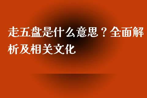 走五盘是什么意思？全面解析及相关文化_https://wap.sdyuehang.cn_债券资讯_第1张