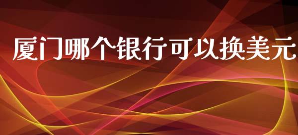 厦门哪个银行可以换美元_https://wap.sdyuehang.cn_新股申购_第1张