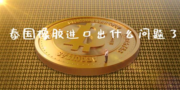泰国橡胶进口出什么问题了_https://wap.sdyuehang.cn_债券资讯_第1张