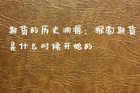 期货的历史渊源：探索期货是什么时候开始的_https://wap.sdyuehang.cn_美股行情_第1张