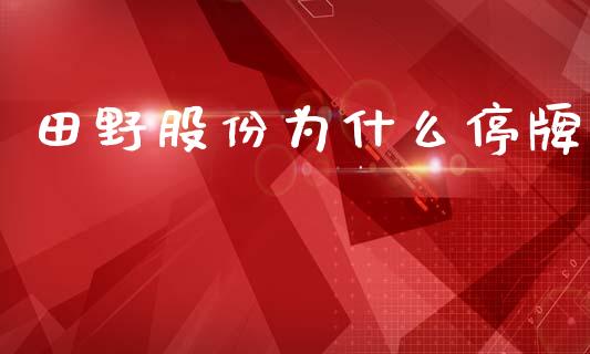 田野股份为什么停牌_https://wap.sdyuehang.cn_产经新闻_第1张
