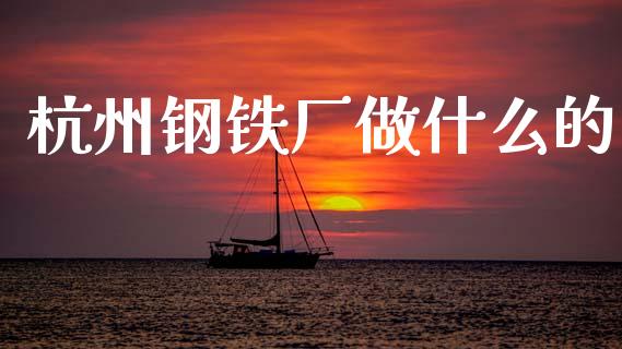 杭州钢铁厂做什么的_https://wap.sdyuehang.cn_新股申购_第1张