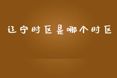 辽宁时区是哪个时区_https://wap.sdyuehang.cn_产经新闻_第1张
